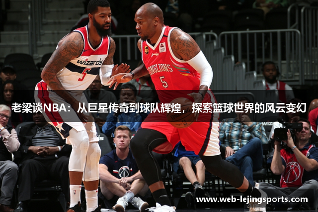 老梁谈NBA：从巨星传奇到球队辉煌，探索篮球世界的风云变幻