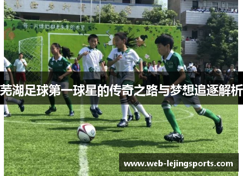 芜湖足球第一球星的传奇之路与梦想追逐解析
