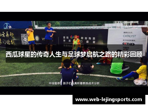 西瓜球星的传奇人生与足球梦启航之路的精彩回顾