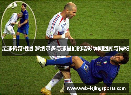 足球传奇相遇 罗纳尔多与球星们的精彩瞬间回顾与揭秘