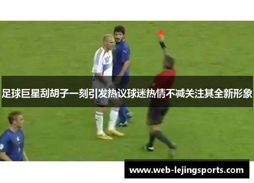 足球巨星刮胡子一刻引发热议球迷热情不减关注其全新形象