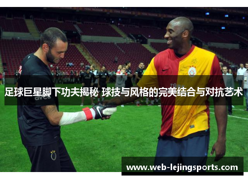 足球巨星脚下功夫揭秘 球技与风格的完美结合与对抗艺术
