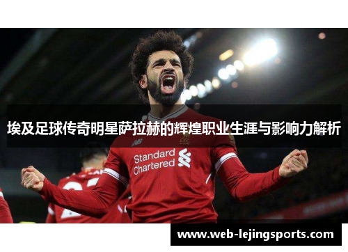埃及足球传奇明星萨拉赫的辉煌职业生涯与影响力解析