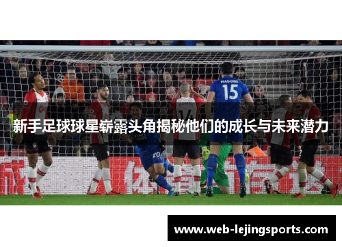 新手足球球星崭露头角揭秘他们的成长与未来潜力