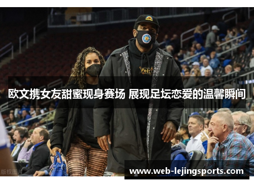 欧文携女友甜蜜现身赛场 展现足坛恋爱的温馨瞬间
