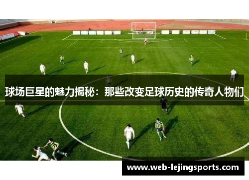 球场巨星的魅力揭秘：那些改变足球历史的传奇人物们
