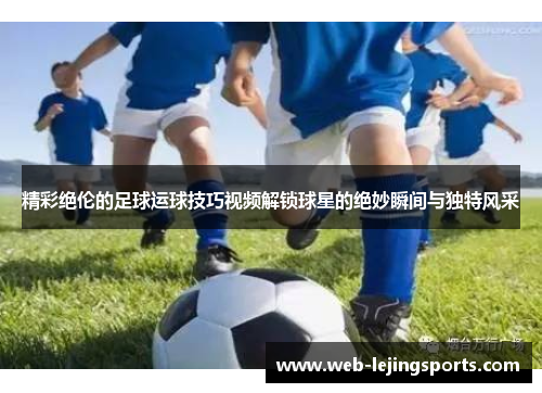 精彩绝伦的足球运球技巧视频解锁球星的绝妙瞬间与独特风采
