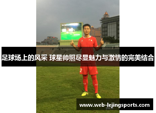 足球场上的风采 球星帅照尽显魅力与激情的完美结合
