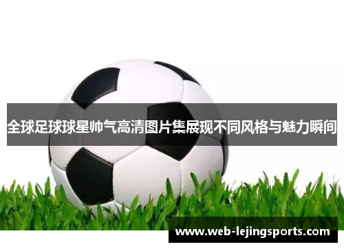 全球足球球星帅气高清图片集展现不同风格与魅力瞬间