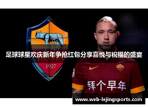 足球球星欢庆新年争抢红包分享喜悦与祝福的盛宴