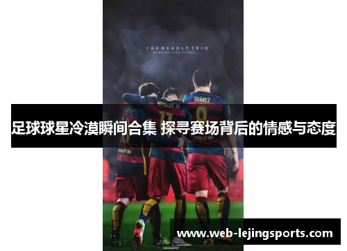 足球球星冷漠瞬间合集 探寻赛场背后的情感与态度
