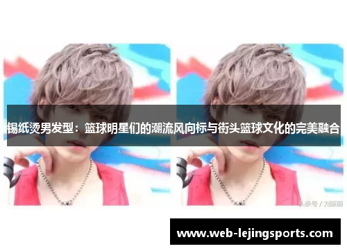 锡纸烫男发型：篮球明星们的潮流风向标与街头篮球文化的完美融合