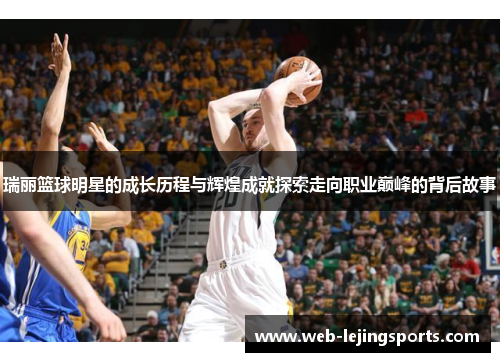 瑞丽篮球明星的成长历程与辉煌成就探索走向职业巅峰的背后故事