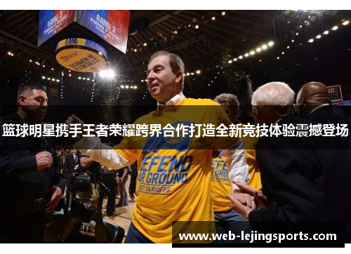 篮球明星携手王者荣耀跨界合作打造全新竞技体验震撼登场