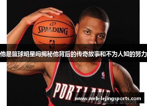 他是篮球明星吗揭秘他背后的传奇故事和不为人知的努力